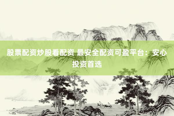 股票配资炒股看配资 最安全配资可盈平台：安心投资首选
