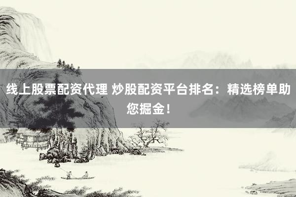 线上股票配资代理 炒股配资平台排名：精选榜单助您掘金！