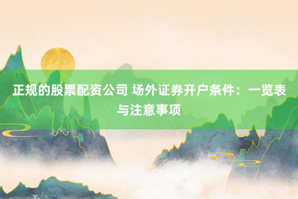 正规的股票配资公司 场外证券开户条件：一览表与注意事项