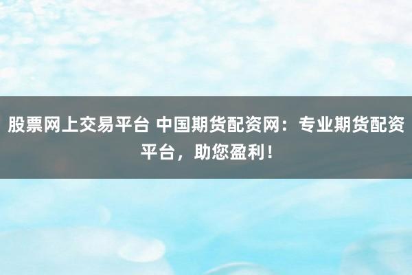 股票网上交易平台 中国期货配资网：专业期货配资平台，助您盈利！