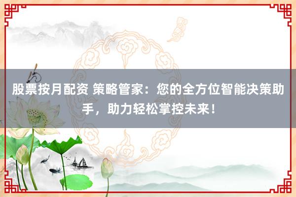 股票按月配资 策略管家：您的全方位智能决策助手，助力轻松掌控未来！