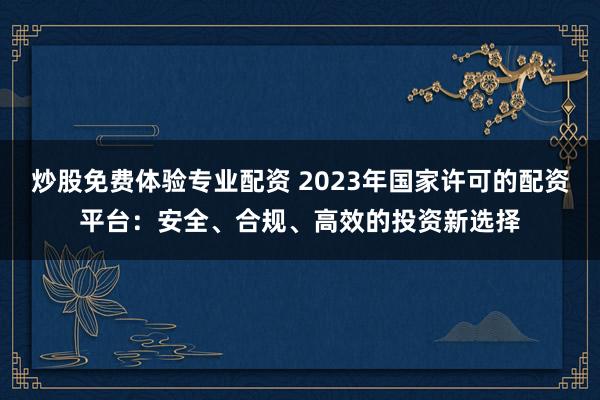 炒股免费体验专业配资 2023年国家许可的配资平台：安全、合规、高效的投资新选择