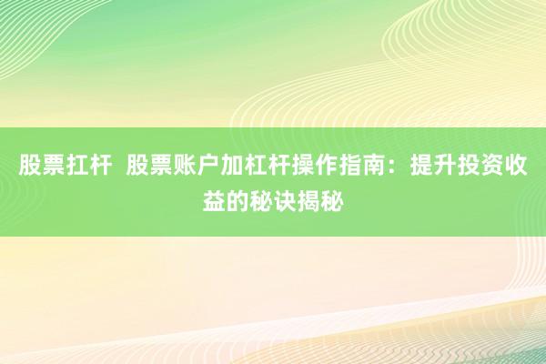 股票扛杆  股票账户加杠杆操作指南：提升投资收益的秘诀揭秘