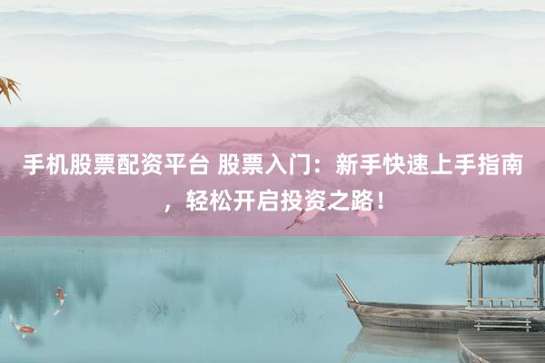 手机股票配资平台 股票入门：新手快速上手指南，轻松开启投资之路！