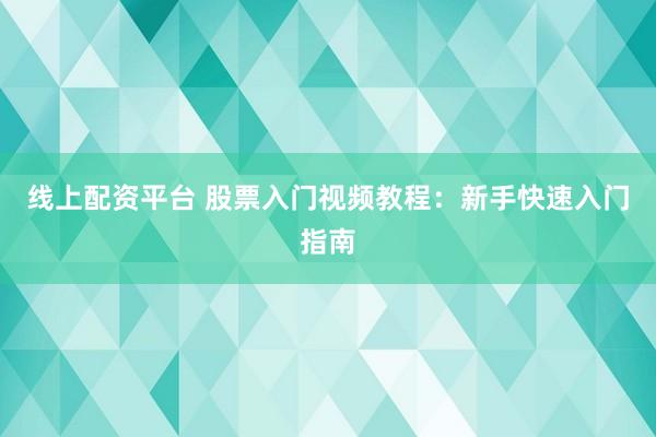 线上配资平台 股票入门视频教程：新手快速入门指南