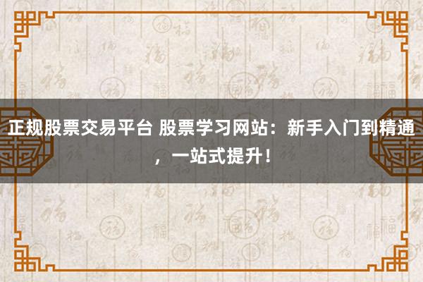 正规股票交易平台 股票学习网站：新手入门到精通，一站式提升！