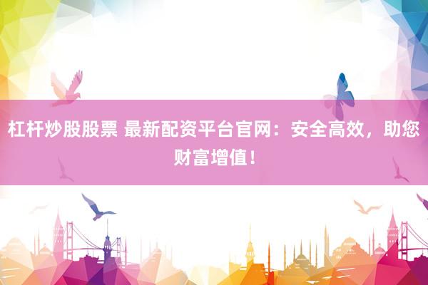 杠杆炒股股票 最新配资平台官网：安全高效，助您财富增值！