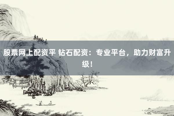 股票网上配资平 钻石配资：专业平台，助力财富升级！