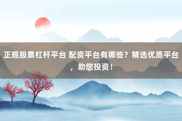 正规股票杠杆平台 配资平台有哪些？精选优质平台，助您投资！