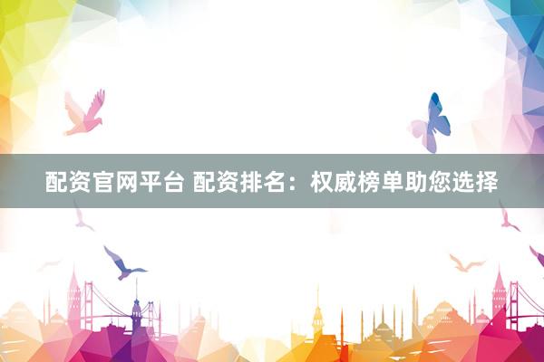 配资官网平台 配资排名：权威榜单助您选择