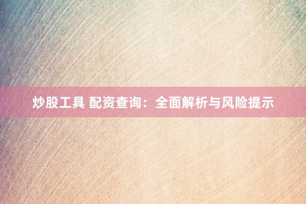 炒股工具 配资查询：全面解析与风险提示