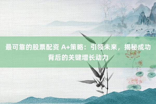 最可靠的股票配资 A+策略：引领未来，揭秘成功背后的关键增长动力