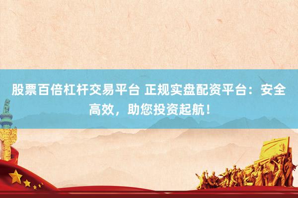 股票百倍杠杆交易平台 正规实盘配资平台：安全高效，助您投资起航！