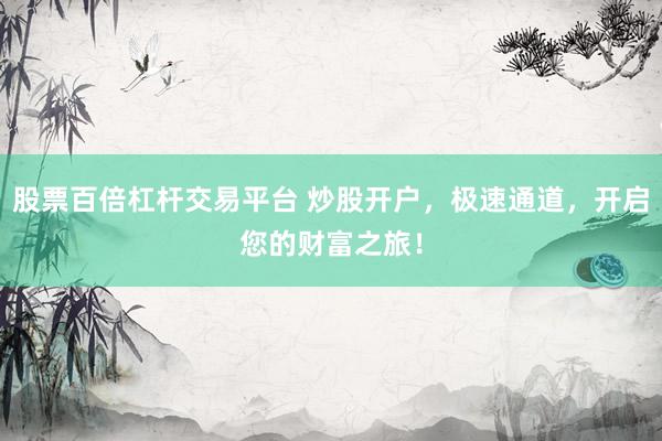 股票百倍杠杆交易平台 炒股开户，极速通道，开启您的财富之旅！