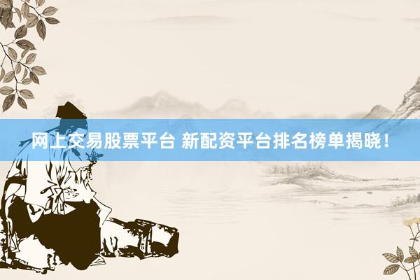 网上交易股票平台 新配资平台排名榜单揭晓！
