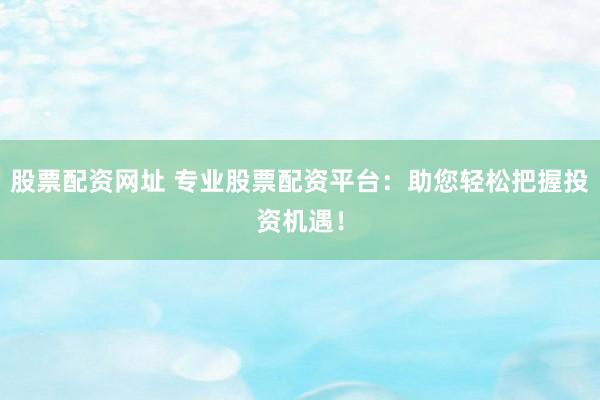 股票配资网址 专业股票配资平台：助您轻松把握投资机遇！