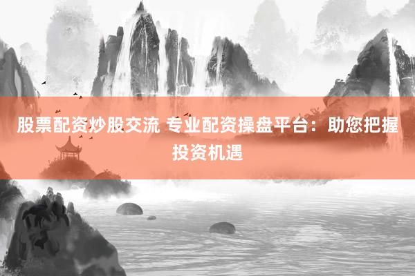 股票配资炒股交流 专业配资操盘平台：助您把握投资机遇