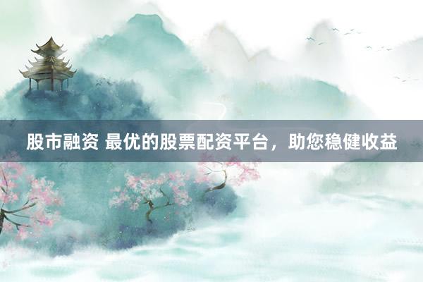 股市融资 最优的股票配资平台，助您稳健收益