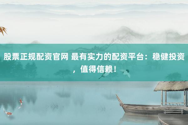股票正规配资官网 最有实力的配资平台：稳健投资，值得信赖！