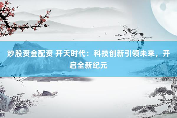 炒股资金配资 开天时代：科技创新引领未来，开启全新纪元