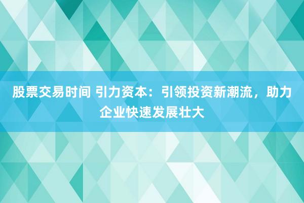 股票交易时间 引力资本：引领投资新潮流，助力企业快速发展壮大