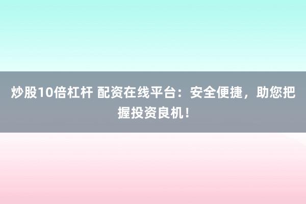炒股10倍杠杆 配资在线平台：安全便捷，助您把握投资良机！