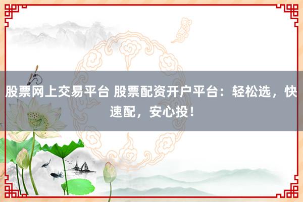 股票网上交易平台 股票配资开户平台：轻松选，快速配，安心投！
