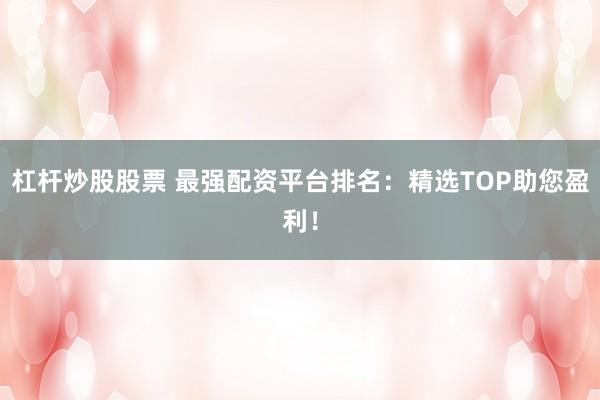 杠杆炒股股票 最强配资平台排名：精选TOP助您盈利！