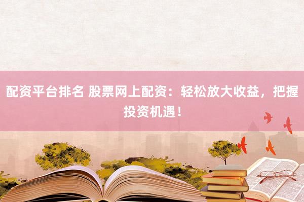 配资平台排名 股票网上配资：轻松放大收益，把握投资机遇！