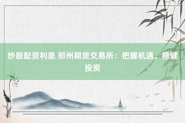 炒股配资利息 郑州期货交易所：把握机遇，稳健投资