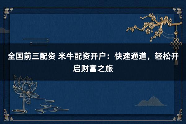 全国前三配资 米牛配资开户：快速通道，轻松开启财富之旅